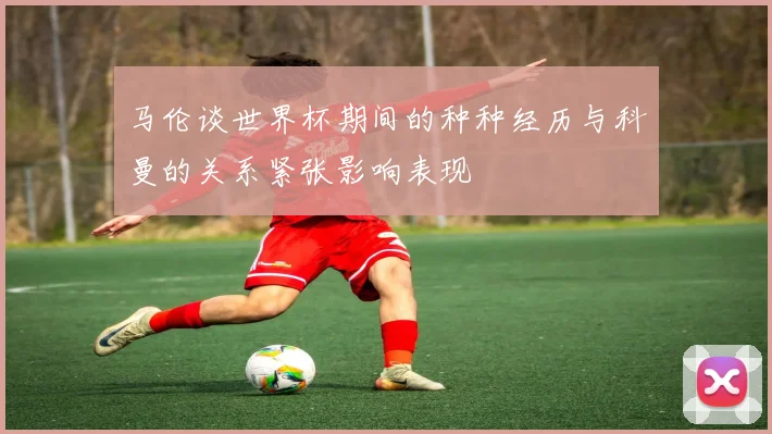 马伦谈世界杯期间的种种经历与科曼的关系紧张影响表现